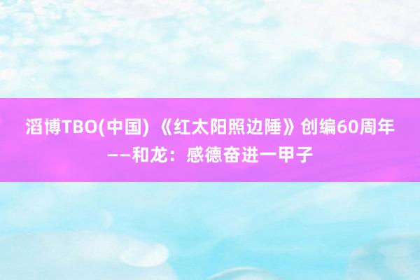 滔博TBO(中国) 《红太阳照边陲》创编60周年——和龙：感德奋进一甲子