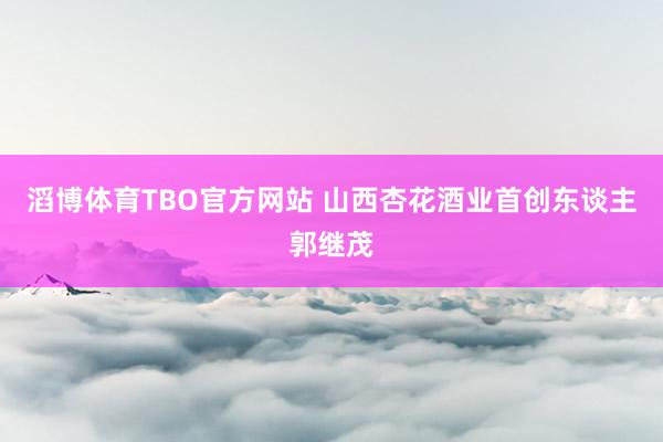 滔博体育TBO官方网站 山西杏花酒业首创东谈主郭继茂