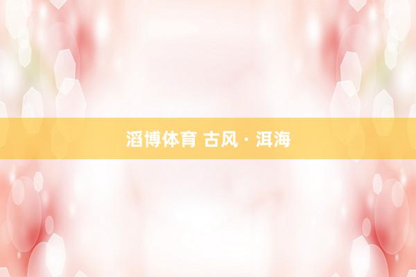 滔博体育 古风 · 洱海