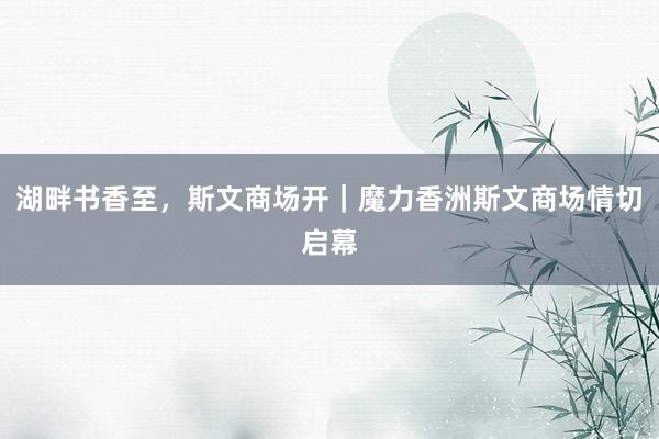湖畔书香至，斯文商场开｜魔力香洲斯文商场情切启幕