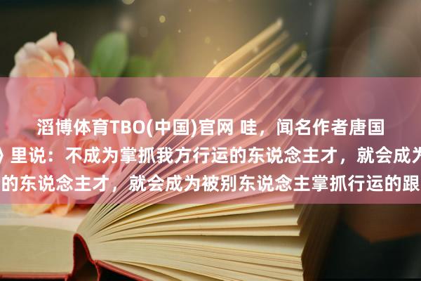 滔博体育TBO(中国)官网 哇，闻名作者唐国明，咋在出书的《零乡》里说：不成为掌抓我方行运的东说念主才，就会成为被别东说念主掌抓行运的跟从