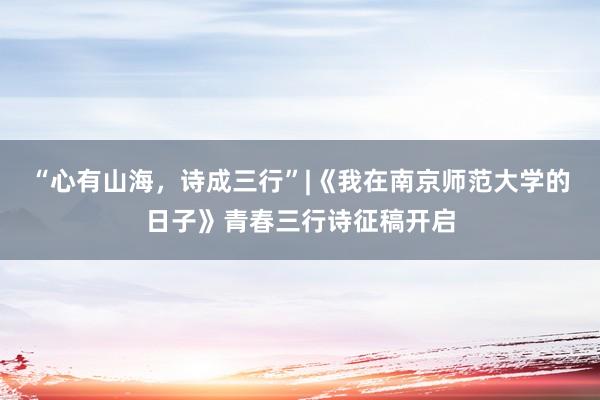 “心有山海，诗成三行”|《我在南京师范大学的日子》青春三行诗征稿开启