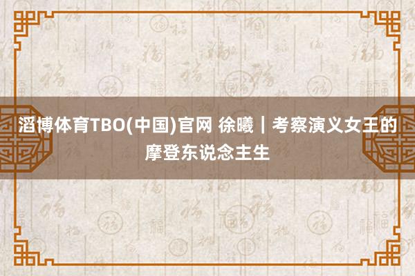 滔博体育TBO(中国)官网 徐曦｜考察演义女王的摩登东说念主生