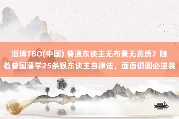 滔博TBO(中国) 普通东谈主无布景无资质？随着曾国藩学25条狠东谈主自律法，面面俱圆必逆袭