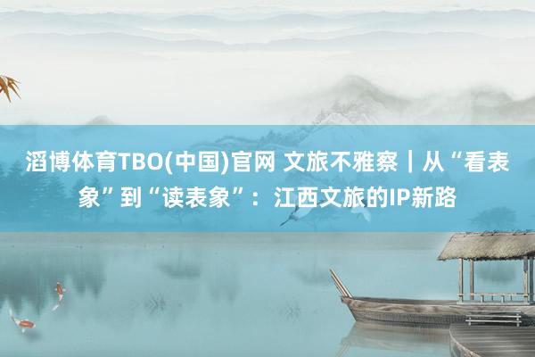 滔博体育TBO(中国)官网 文旅不雅察｜从“看表象”到“读表象”：江西文旅的IP新路