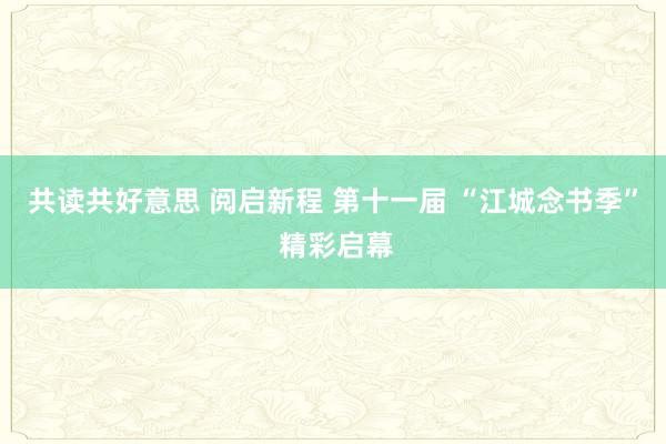 共读共好意思 阅启新程 第十一届 “江城念书季” 精彩启幕