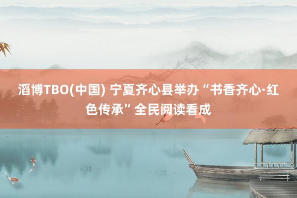 滔博TBO(中国) 宁夏齐心县举办“书香齐心·红色传承”全民阅读看成