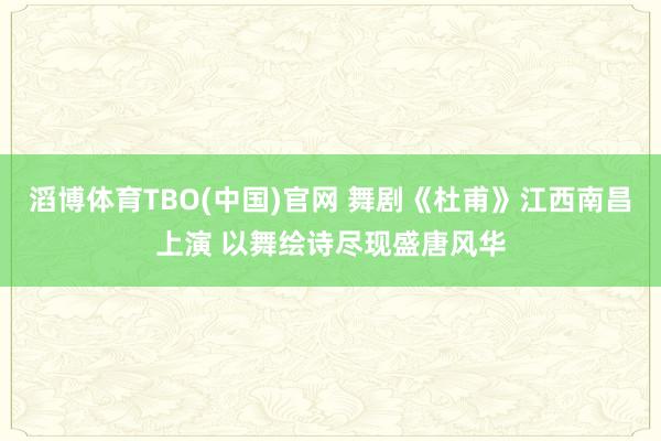 滔博体育TBO(中国)官网 舞剧《杜甫》江西南昌上演 以舞绘诗尽现盛唐风华