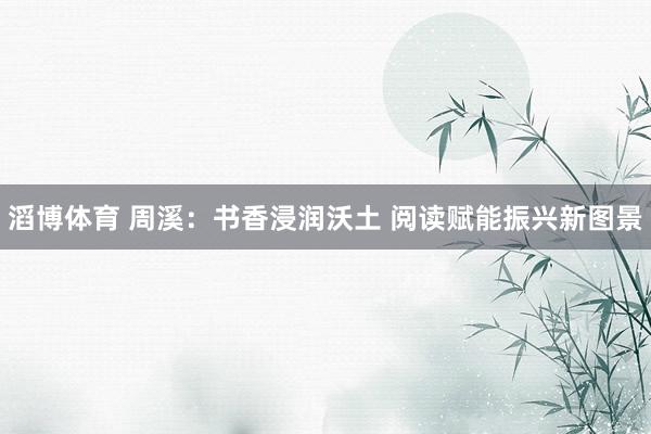 滔博体育 周溪：书香浸润沃土 阅读赋能振兴新图景