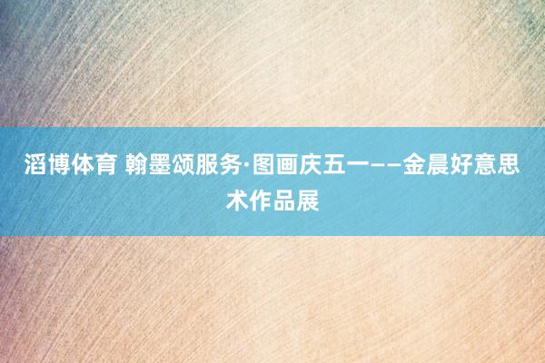 滔博体育 翰墨颂服务·图画庆五一——金晨好意思术作品展