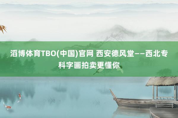 滔博体育TBO(中国)官网 西安德风堂——西北专科字画拍卖更懂你