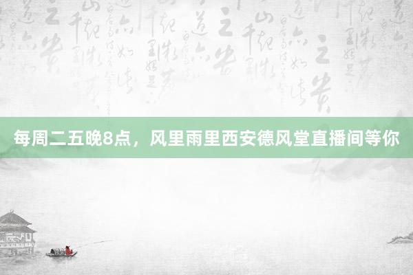 每周二五晚8点，风里雨里西安德风堂直播间等你