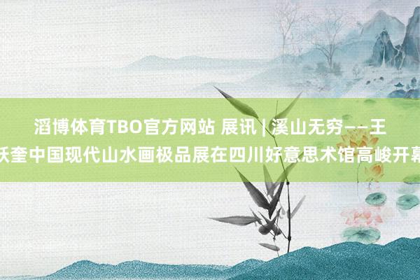 滔博体育TBO官方网站 展讯 | 溪山无穷——王跃奎中国现代山水画极品展在四川好意思术馆高峻开幕