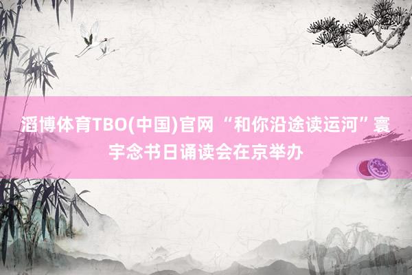 滔博体育TBO(中国)官网 “和你沿途读运河”寰宇念书日诵读会在京举办