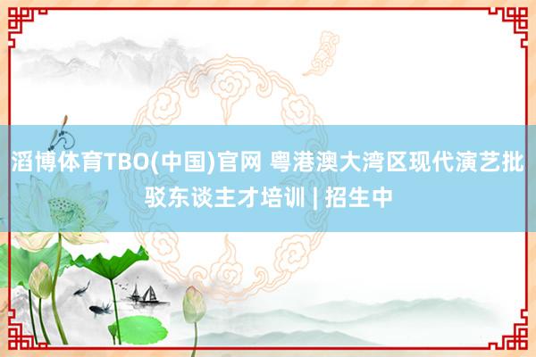 滔博体育TBO(中国)官网 粤港澳大湾区现代演艺批驳东谈主才培训 | 招生中