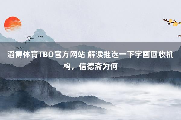 滔博体育TBO官方网站 解读推选一下字画回收机构，信德斋为何