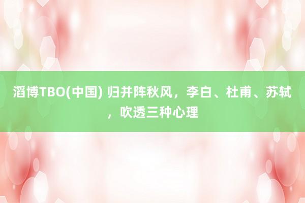 滔博TBO(中国) 归并阵秋风，李白、杜甫、苏轼，吹透三种心理