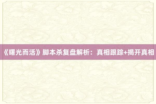 《曙光而活》脚本杀复盘解析：真相跟踪+揭开真相