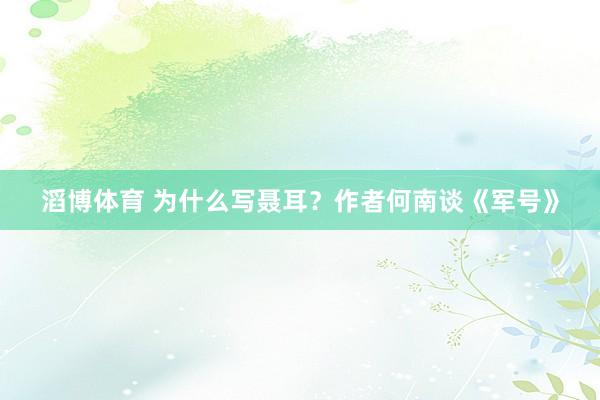 滔博体育 为什么写聂耳？作者何南谈《军号》