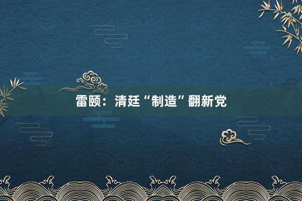 雷颐：清廷“制造”翻新党