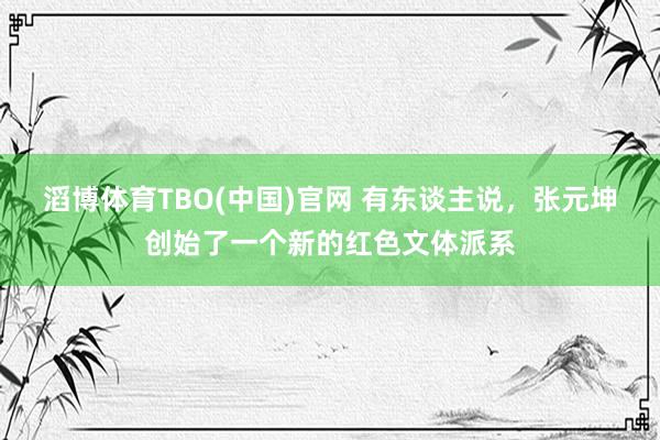 滔博体育TBO(中国)官网 有东谈主说，张元坤创始了一个新的红色文体派系