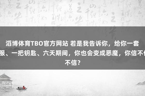 滔博体育TBO官方网站 若是我告诉你，给你一套制服、一把钥匙、六天期间，你也会变成恶魔，你信不信？