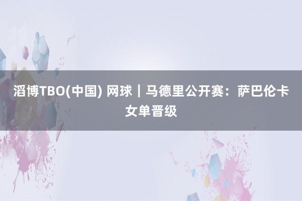 滔博TBO(中国) 网球｜马德里公开赛：萨巴伦卡女单晋级