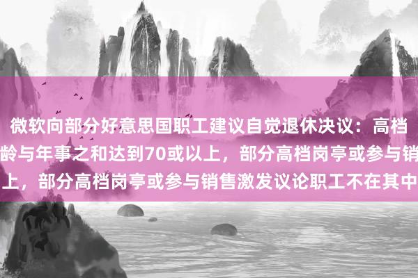 微软向部分好意思国职工建议自觉退休决议：高档总监及以下级别、且工龄与年事之和达到70或以上，部分高档岗亭或参与销售激发议论职工不在其中