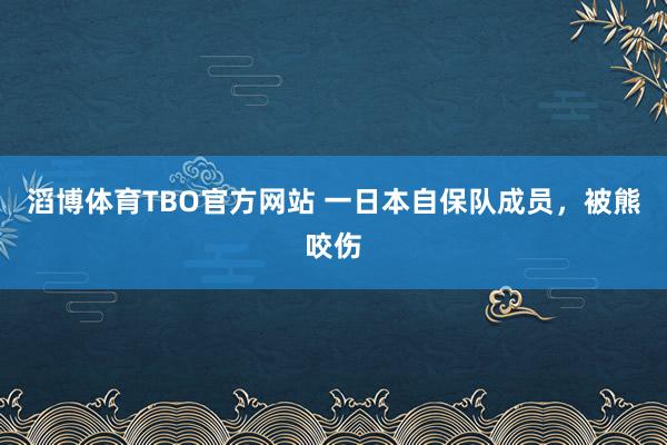 滔博体育TBO官方网站 一日本自保队成员，被熊咬伤