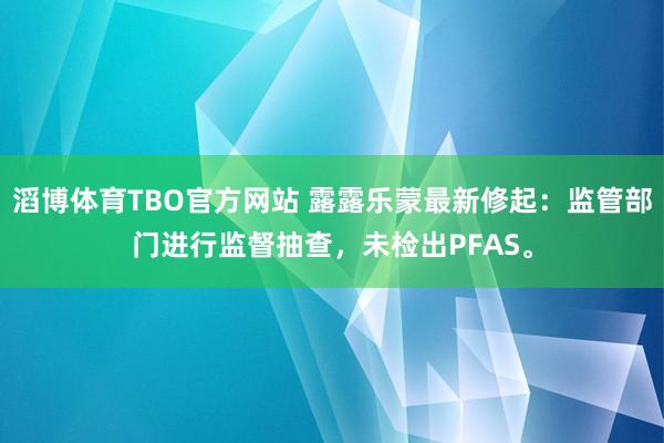 滔博体育TBO官方网站 露露乐蒙最新修起：监管部门进行监督抽查，未检出PFAS。