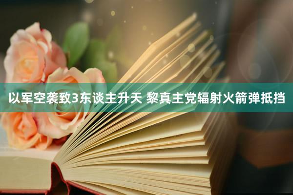 以军空袭致3东谈主升天 黎真主党辐射火箭弹抵挡