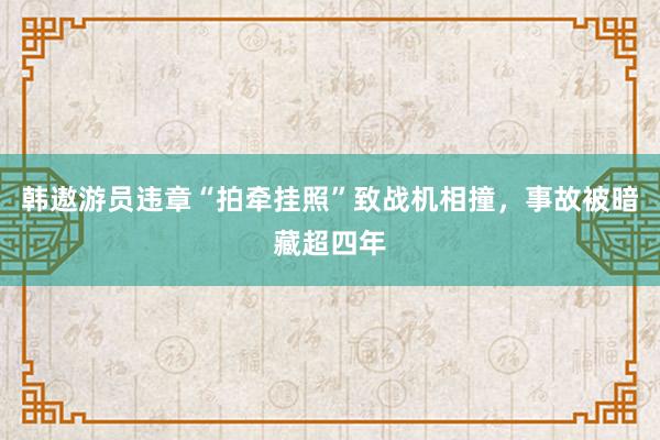 韩遨游员违章“拍牵挂照”致战机相撞，事故被暗藏超四年