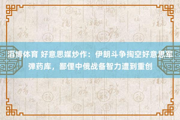 滔博体育 好意思媒炒作：伊朗斗争掏空好意思军弹药库，鄙俚中俄战备智力遭到重创