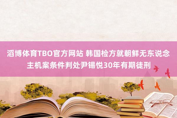 滔博体育TBO官方网站 韩国检方就朝鲜无东说念主机案条件判处尹锡悦30年有期徒刑