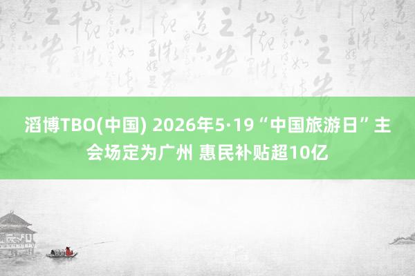 滔博TBO(中国) 2026年5·19“中国旅游日”主会场定为广州 惠民补贴超10亿