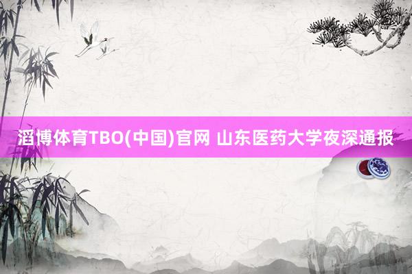 滔博体育TBO(中国)官网 山东医药大学夜深通报