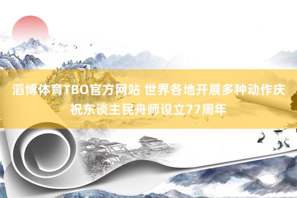 滔博体育TBO官方网站 世界各地开展多种动作庆祝东谈主民舟师设立77周年