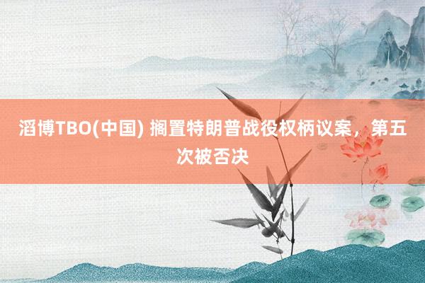滔博TBO(中国) 搁置特朗普战役权柄议案，第五次被否决