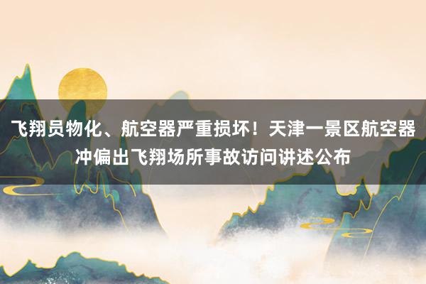 飞翔员物化、航空器严重损坏！天津一景区航空器冲偏出飞翔场所事故访问讲述公布
