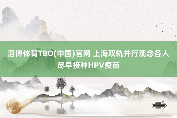滔博体育TBO(中国)官网 上海双轨并行观念各人尽早接种HPV疫苗