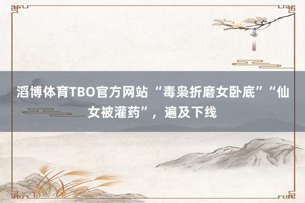 滔博体育TBO官方网站 “毒枭折磨女卧底”“仙女被灌药”，遍及下线