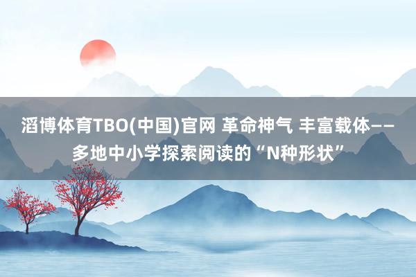 滔博体育TBO(中国)官网 革命神气 丰富载体——多地中小学探索阅读的“N种形状”