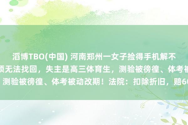 滔博TBO(中国) 河南郑州一女子捡得手机解不开密码丢草丛，致手机透顶无法找回，失主是高三体育生，测验被徬徨、体考被动改期！法院：扣除折旧，赔6000元