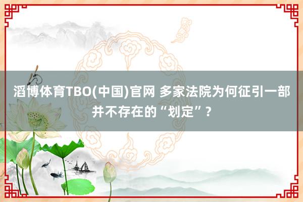 滔博体育TBO(中国)官网 多家法院为何征引一部并不存在的“划定”？