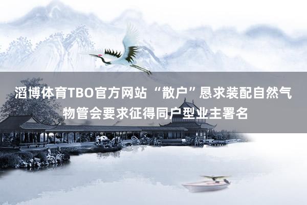 滔博体育TBO官方网站 “散户”恳求装配自然气 物管会要求征得同户型业主署名