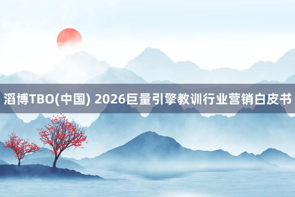 滔博TBO(中国) 2026巨量引擎教训行业营销白皮书