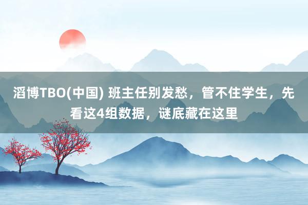 滔博TBO(中国) 班主任别发愁，管不住学生，先看这4组数据，谜底藏在这里