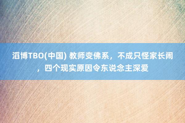 滔博TBO(中国) 教师变佛系，不成只怪家长闹，四个现实原因令东说念主深爱