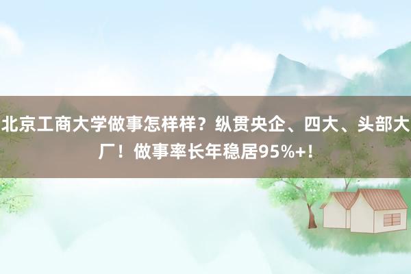 北京工商大学做事怎样样？纵贯央企、四大、头部大厂！做事率长年稳居95%+！