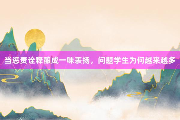 当惩责诠释酿成一味表扬，问题学生为何越来越多